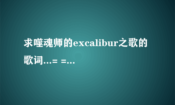 求噬魂师的excalibur之歌的歌词...= =||||