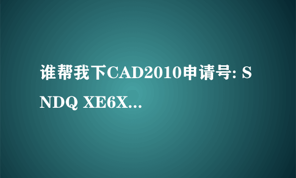 谁帮我下CAD2010申请号: SNDQ XE6X G1XT LVCX 8YPL HZ7Z R2K6 503Z的序列号或编组和产品密钥激活码怎么填