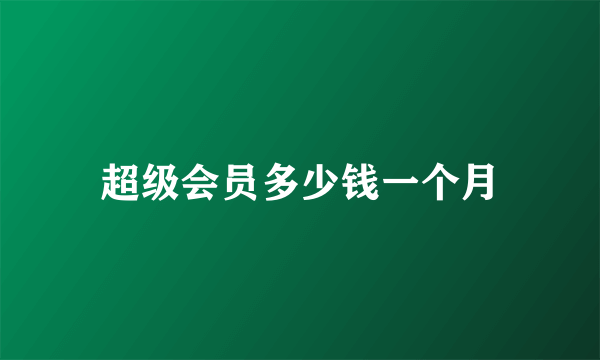 超级会员多少钱一个月