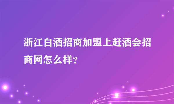 浙江白酒招商加盟上赶酒会招商网怎么样？