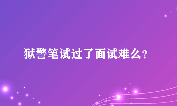 狱警笔试过了面试难么？