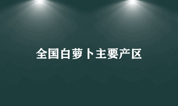 全国白萝卜主要产区