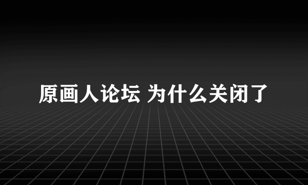 原画人论坛 为什么关闭了