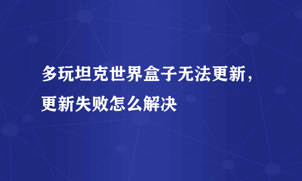 多玩坦克世界盒子无法更新，更新失败怎么解决