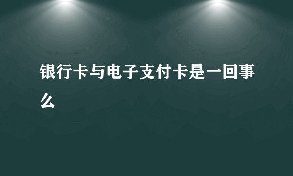 银行卡与电子支付卡是一回事么