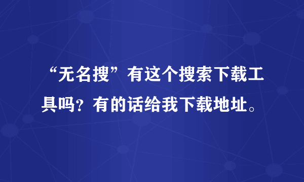 “无名搜”有这个搜索下载工具吗？有的话给我下载地址。