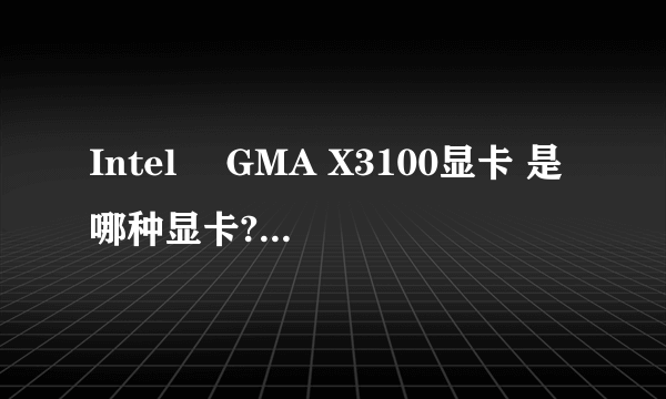 Intel® GMA X3100显卡 是哪种显卡? 具体介绍一下.>~