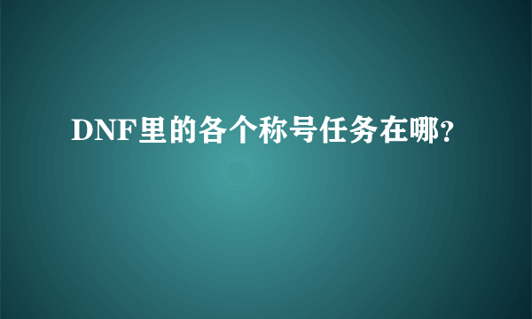 DNF里的各个称号任务在哪？