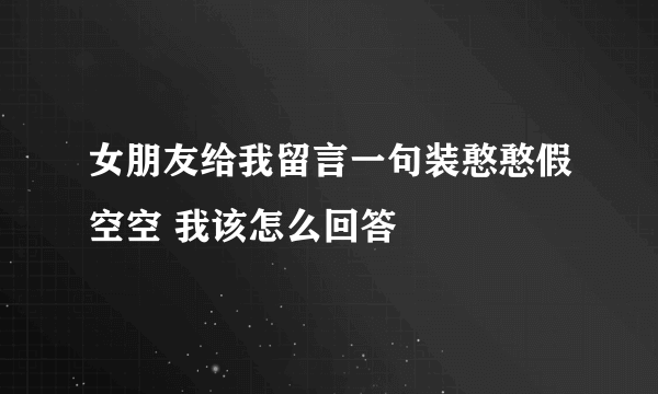 女朋友给我留言一句装憨憨假空空 我该怎么回答