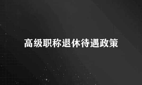 高级职称退休待遇政策