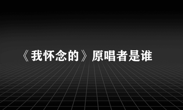 《我怀念的》原唱者是谁﹖