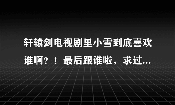 轩辕剑电视剧里小雪到底喜欢谁啊？！最后跟谁啦，求过程和结局-------