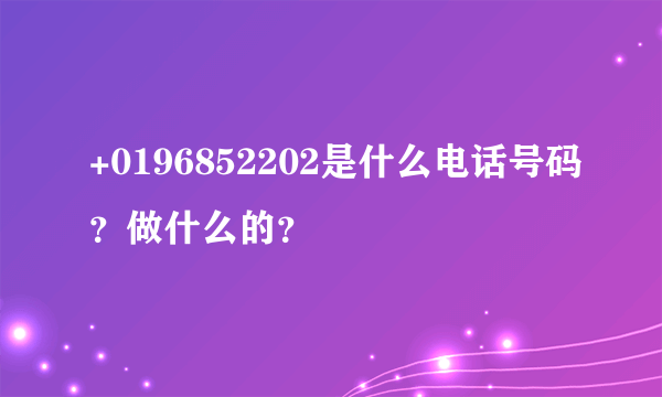 +0196852202是什么电话号码？做什么的？