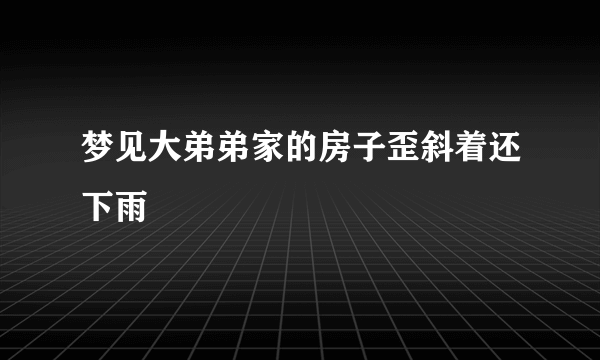 梦见大弟弟家的房子歪斜着还下雨