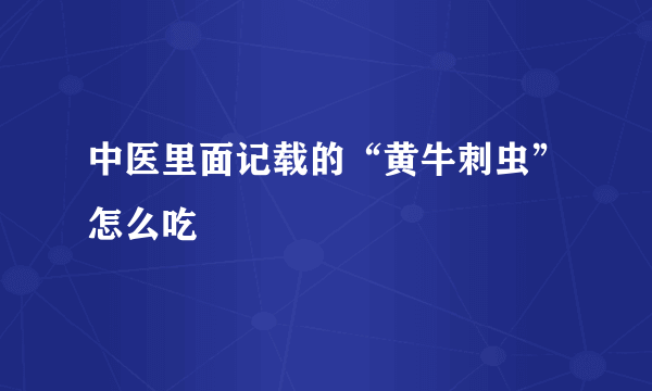 中医里面记载的“黄牛刺虫”怎么吃