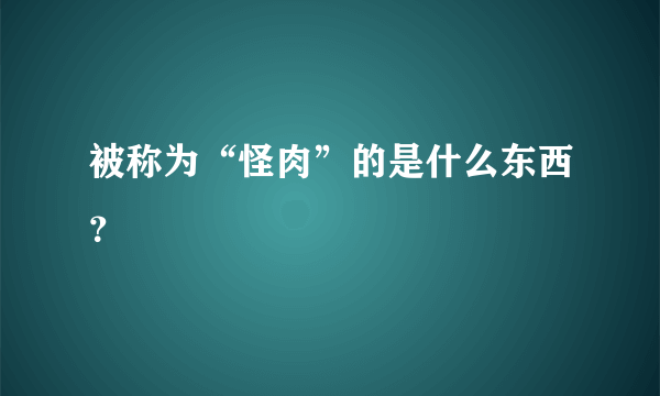 被称为“怪肉”的是什么东西？