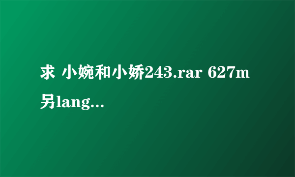 求 小婉和小娇243.rar 627m 另langfengjiao一二