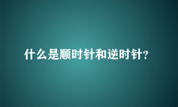 什么是顺时针和逆时针？