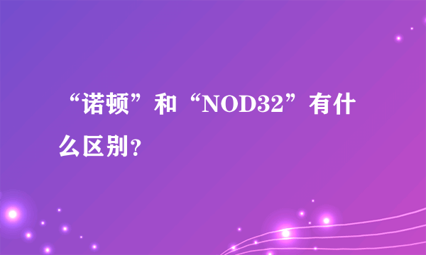 “诺顿”和“NOD32”有什么区别？