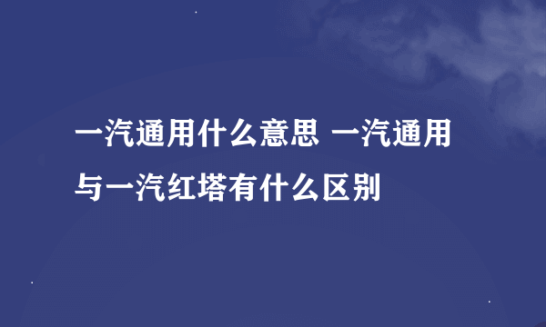 一汽通用什么意思 一汽通用与一汽红塔有什么区别