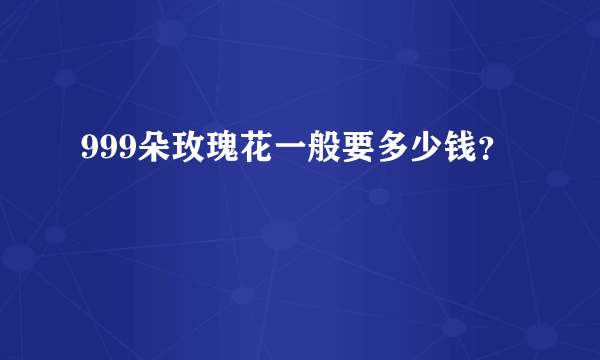 999朵玫瑰花一般要多少钱？