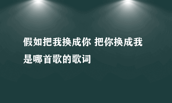 假如把我换成你 把你换成我 是哪首歌的歌词