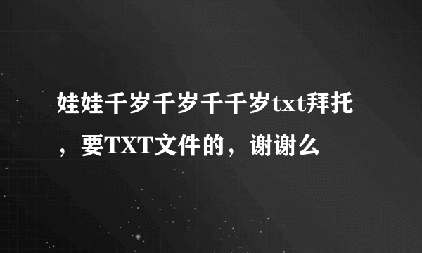 娃娃千岁千岁千千岁txt拜托，要TXT文件的，谢谢么