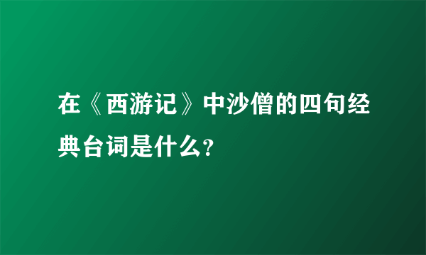 在《西游记》中沙僧的四句经典台词是什么？