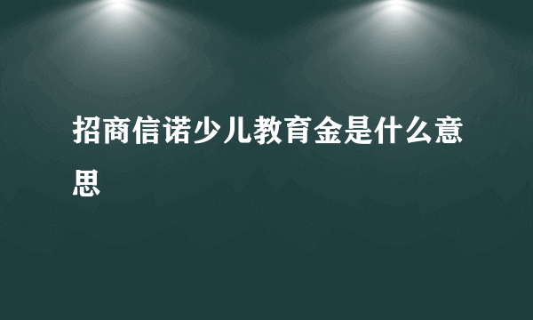 招商信诺少儿教育金是什么意思