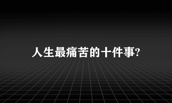 人生最痛苦的十件事?