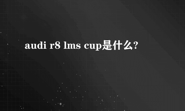 audi r8 lms cup是什么?