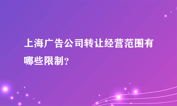 上海广告公司转让经营范围有哪些限制？