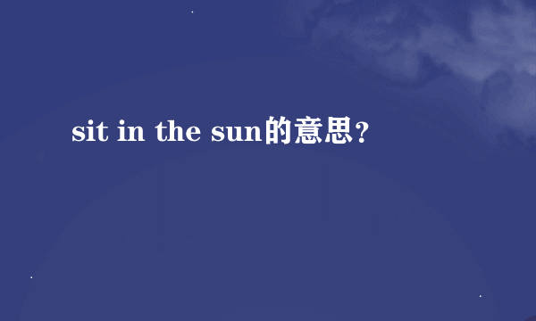 sit in the sun的意思？