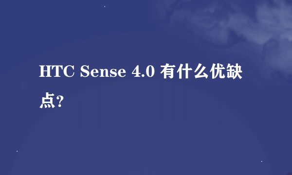 HTC Sense 4.0 有什么优缺点？