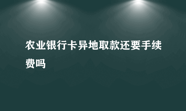 农业银行卡异地取款还要手续费吗