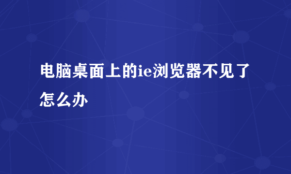 电脑桌面上的ie浏览器不见了怎么办