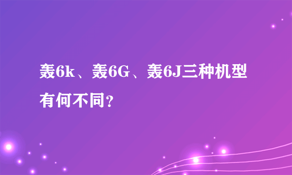 轰6k、轰6G、轰6J三种机型有何不同？