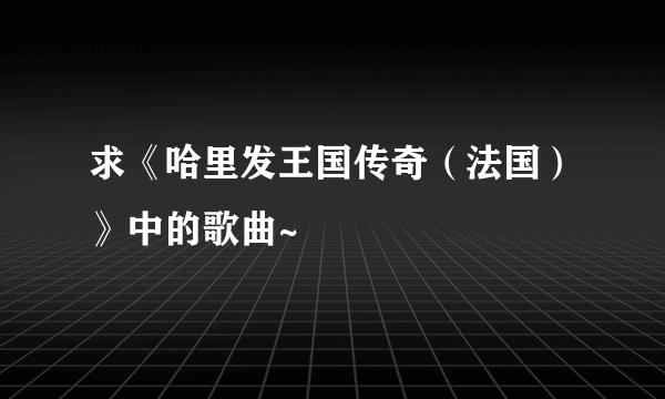 求《哈里发王国传奇（法国）》中的歌曲~