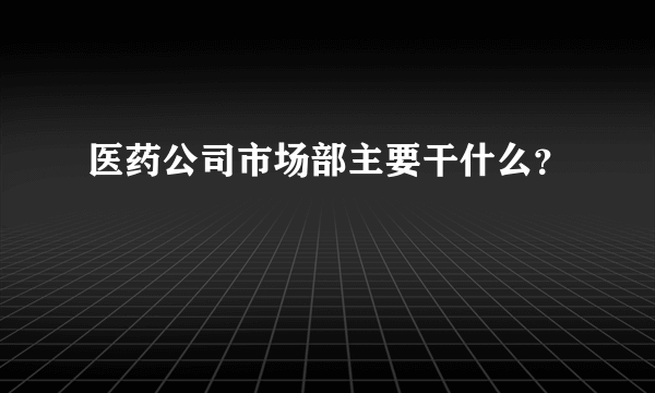 医药公司市场部主要干什么？