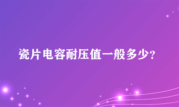 瓷片电容耐压值一般多少？