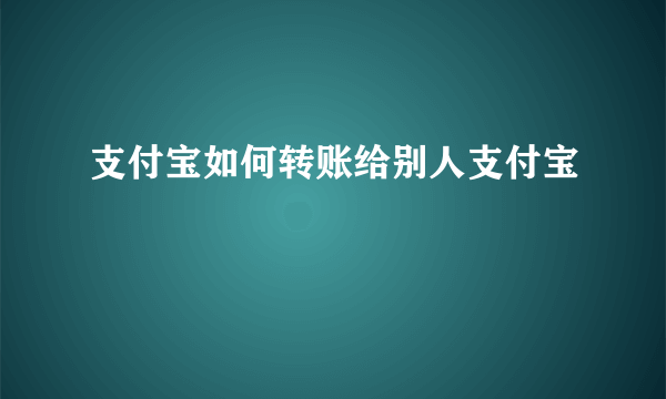 支付宝如何转账给别人支付宝