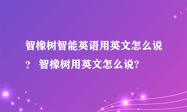 智橡树智能英语用英文怎么说？ 智橡树用英文怎么说?