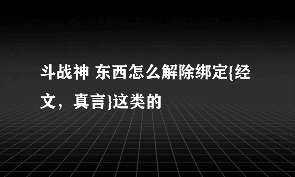 斗战神 东西怎么解除绑定{经文，真言}这类的