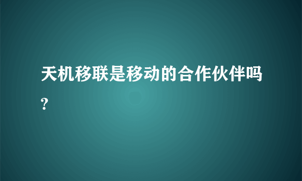 天机移联是移动的合作伙伴吗?