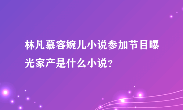 林凡慕容婉儿小说参加节目曝光家产是什么小说？