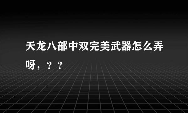 天龙八部中双完美武器怎么弄呀，？？