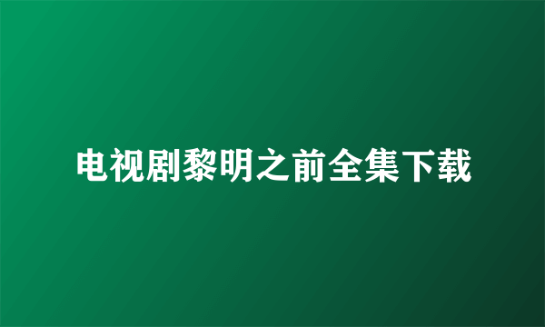 电视剧黎明之前全集下载