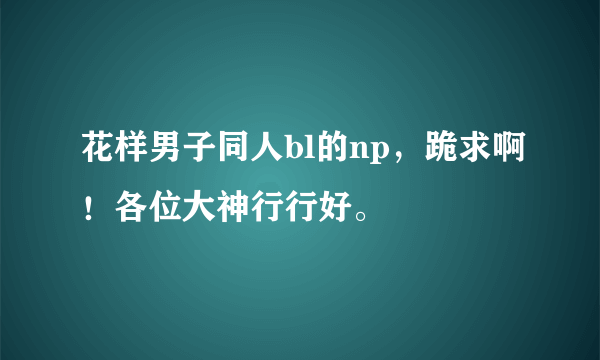 花样男子同人bl的np，跪求啊！各位大神行行好。