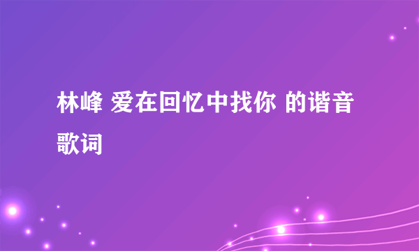 林峰 爱在回忆中找你 的谐音歌词