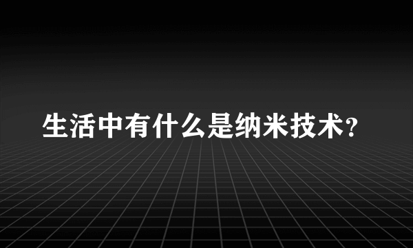 生活中有什么是纳米技术？